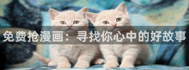 omofun动漫网站入口：免费抢漫画：寻找你心中的好故事