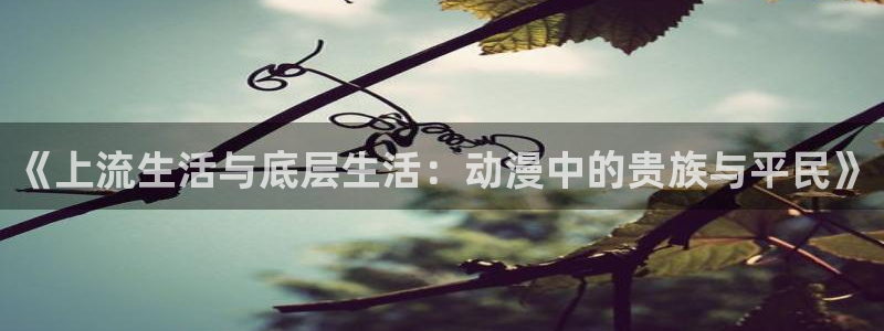 omofun吧：《上流生活与底层生活：动漫中的贵族与平民》