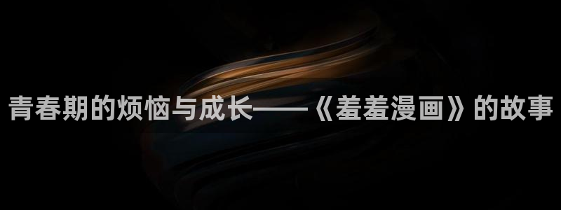 omofun全新版官网入口：青春期的烦恼与成长——《羞羞漫画》的故事