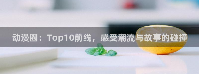 omofun是正经软件吗：动漫圈：Top10前线，感受潮流与故事的碰撞