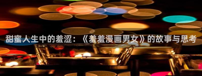 omofun在线观看动漫：甜蜜人生中的羞涩：《羞羞漫画男女》的故事与思考