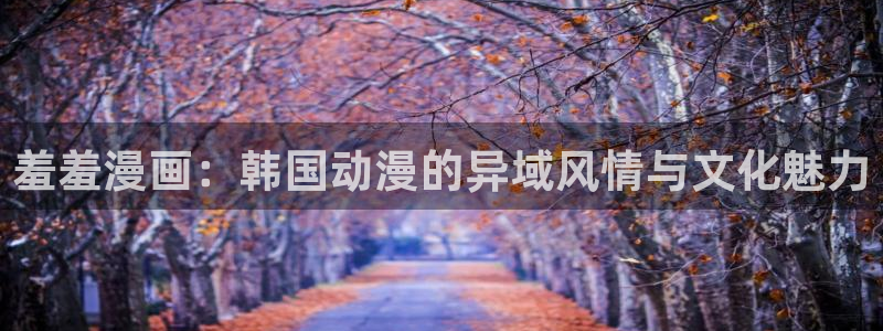 omofun网页版登录入口：羞羞漫画：韩国动漫的异域风情与文化魅力
