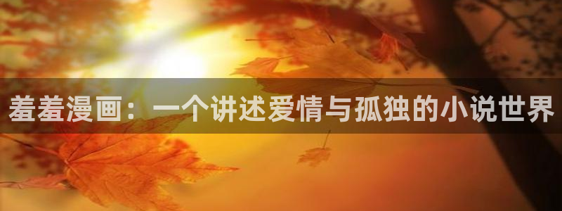 omofunapp官网下载：羞羞漫画：一个讲述爱情与孤独的小说世界