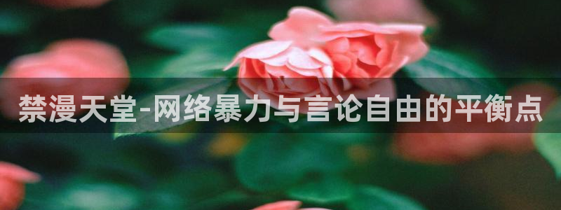omofun免费看动漫：禁漫天堂-网络暴力与言论自由的平衡点