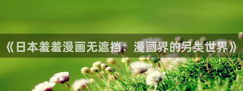 omofun苹果版安装包：《日本羞羞漫画无遮挡：漫画界的另类世界》