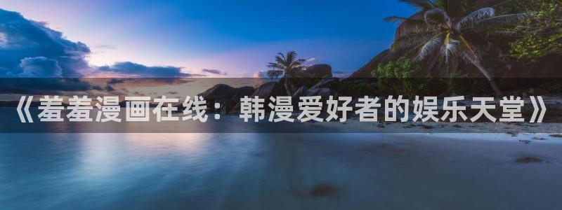 omofun漫画官网入口：《羞羞漫画在线：韩漫爱好者的娱乐天堂》
