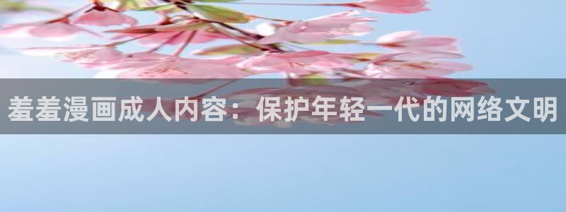 omofun动漫正版：羞羞漫画成人内容：保护年轻一代的网络文明