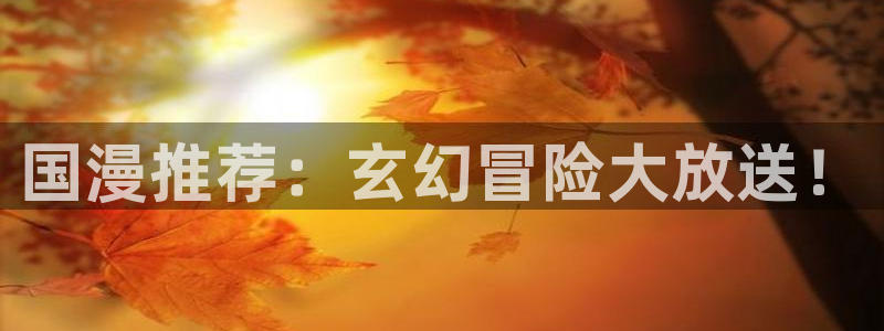 omofun动漫正版：国漫推荐：玄幻冒险大放送！